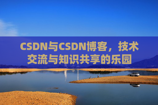 CSDN与CSDN博客，技术交流与知识共享的乐园